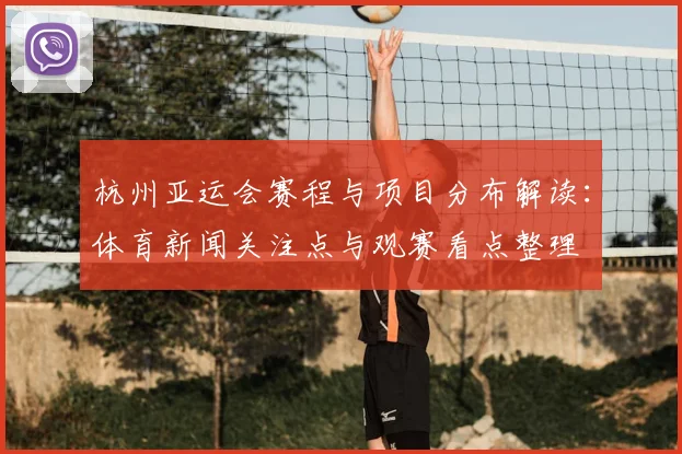 杭州亚运会赛程与项目分布解读：体育新闻关注点与观赛看点整理