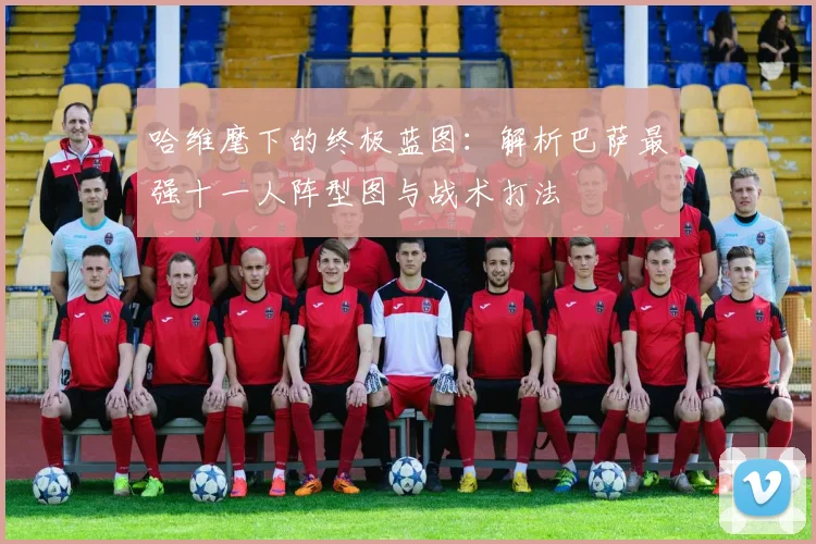 哈维麾下的终极蓝图：解析巴萨最强十一人阵型图与战术打法