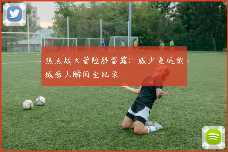 焦点战火箭险胜雷霆：威少重返俄城感人瞬间全纪录