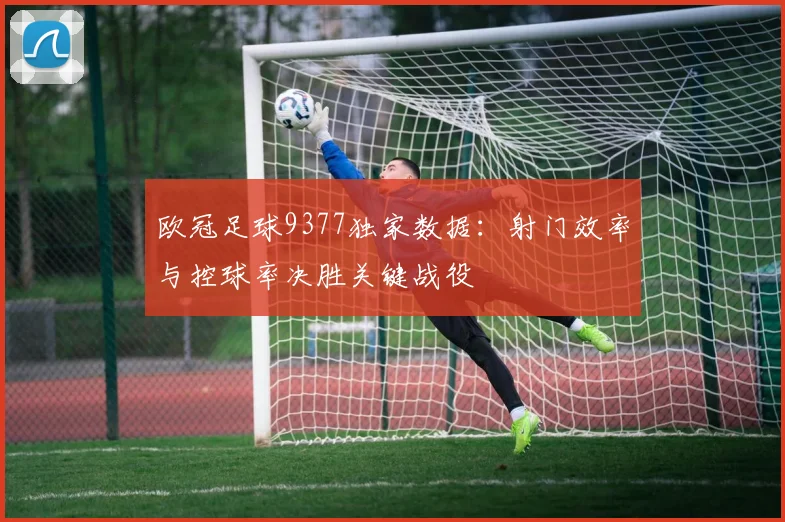 欧冠足球9377独家数据：射门效率与控球率决胜关键战役