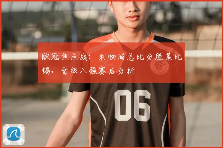 欧冠焦点战：利物浦总比分胜莱比锡，晋级八强赛后分析