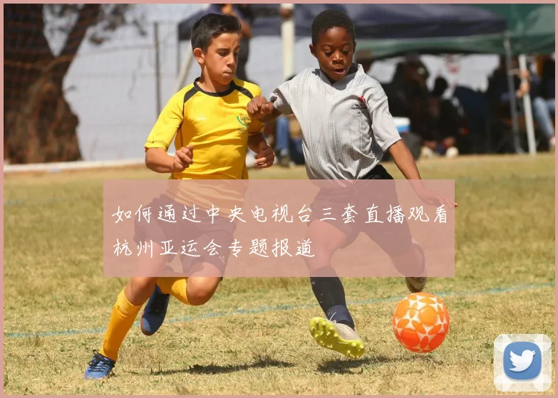 如何通过中央电视台三套直播观看杭州亚运会专题报道