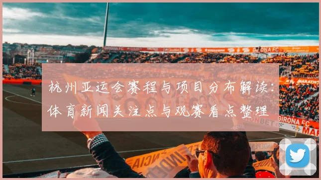 杭州亚运会赛程与项目分布解读：体育新闻关注点与观赛看点整理