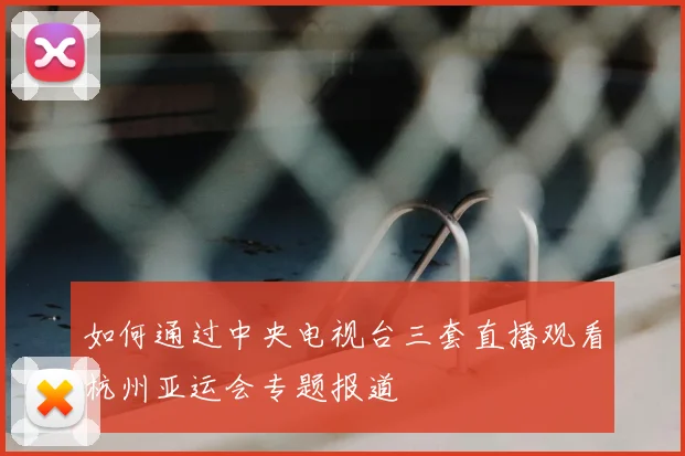 如何通过中央电视台三套直播观看杭州亚运会专题报道