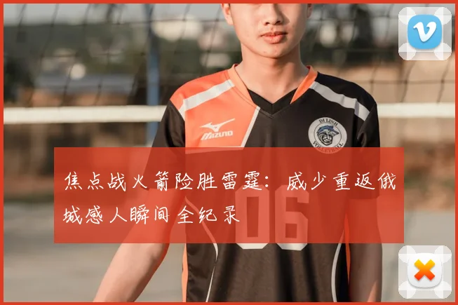 焦点战火箭险胜雷霆：威少重返俄城感人瞬间全纪录