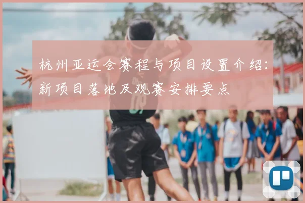 杭州亚运会赛程与项目设置介绍：新项目落地及观赛安排要点