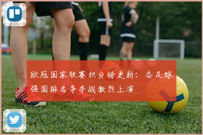 欧冠国家联赛积分榜更新：各足球强国排名争夺战激烈上演