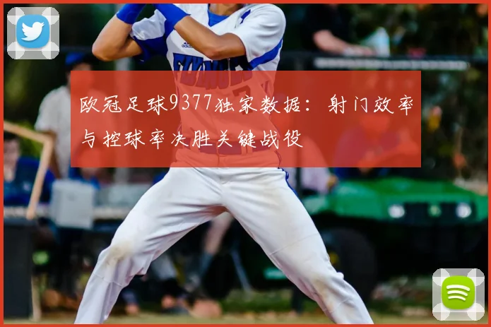 欧冠足球9377独家数据：射门效率与控球率决胜关键战役