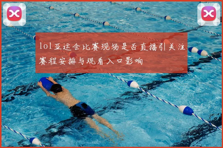 lol亚运会比赛现场是否直播引关注赛程安排与观看入口影响