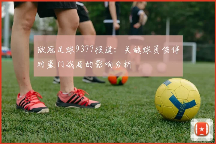 欧冠足球9377报道：关键球员伤停对豪门战局的影响分析