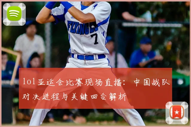 lol亚运会比赛现场直播:中国战队对决进程与关键回合解析