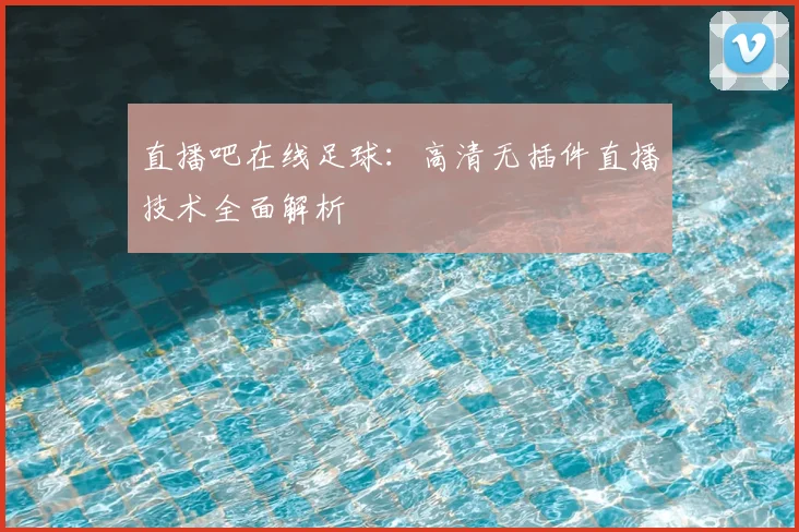 直播吧在线足球：高清无插件直播技术全面解析
