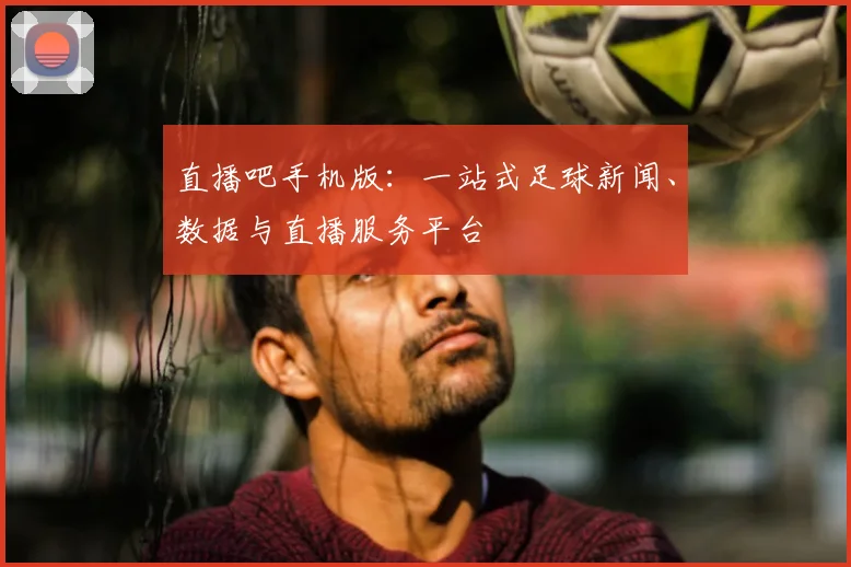 直播吧手机版：一站式足球新闻、数据与直播服务平台