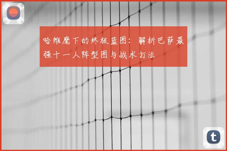 哈维麾下的终极蓝图：解析巴萨最强十一人阵型图与战术打法