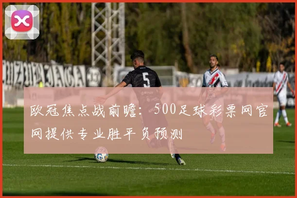 欧冠焦点战前瞻：500足球彩票网官网提供专业胜平负预测