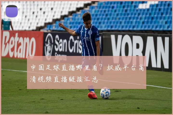 中国足球直播哪里看？权威平台高清视频直播链接汇总