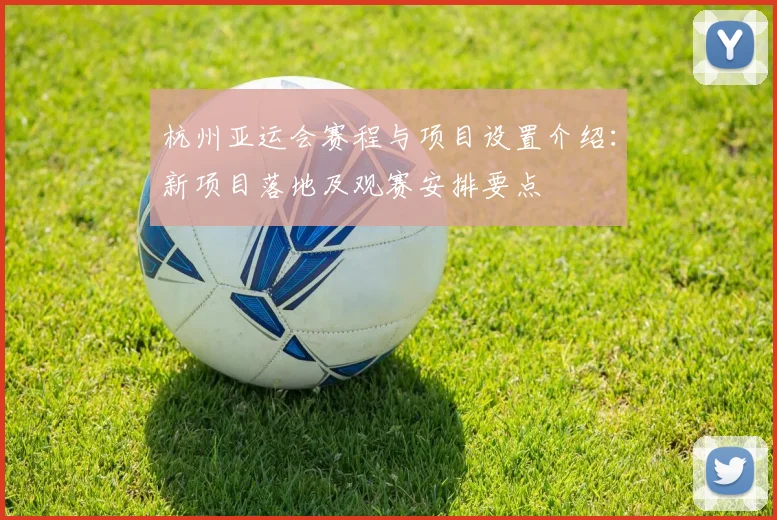 杭州亚运会赛程与项目设置介绍：新项目落地及观赛安排要点